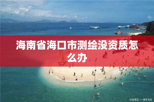 海南省海口市測繪沒資質怎么辦