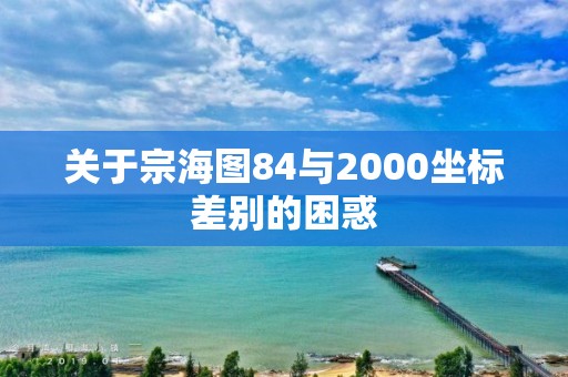 關于宗海圖84與2000坐標差別的困惑