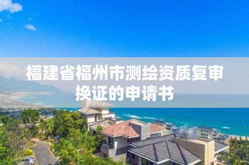 福建省福州市測繪資質(zhì)復(fù)審換證的申請書