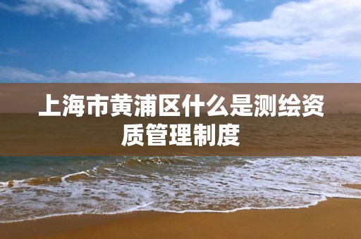 上海市黃浦區什么是測繪資質管理制度