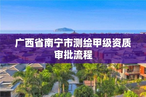 廣西省南寧市測繪甲級資質審批流程