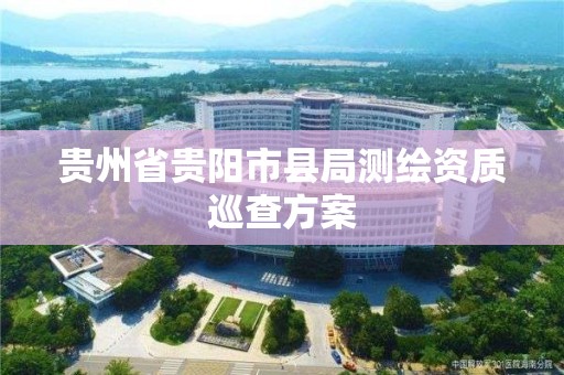 貴州省貴陽市縣局測繪資質巡查方案