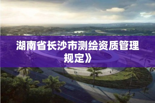 湖南省長沙市測繪資質管理規定》