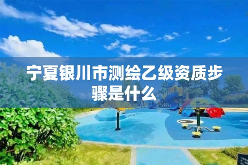 寧夏銀川市測繪乙級資質(zhì)步驟是什么