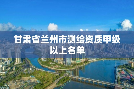 甘肅省蘭州市測繪資質甲級以上名單