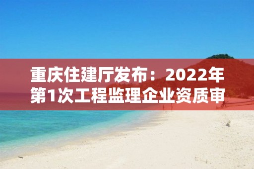 重慶住建廳發布：2022年第1次工程監理企業資質審查意見公示