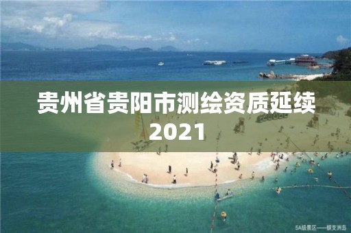 貴州省貴陽市測繪資質(zhì)延續(xù)2021