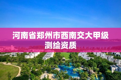 河南省鄭州市西南交大甲級測繪資質