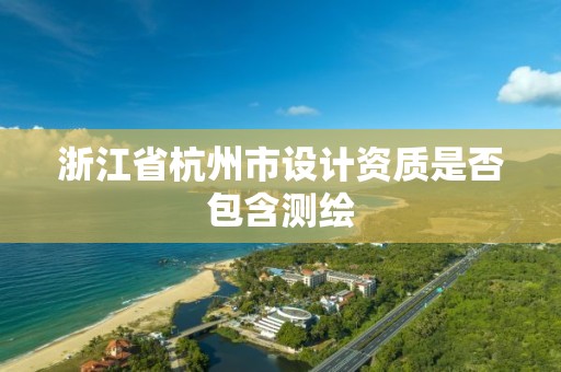 浙江省杭州市設計資質是否包含測繪