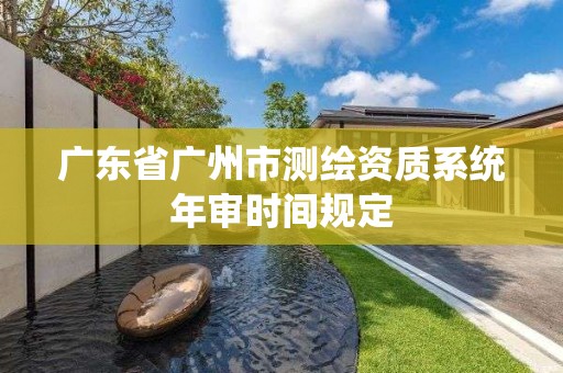 廣東省廣州市測繪資質(zhì)系統(tǒng)年審時(shí)間規(guī)定