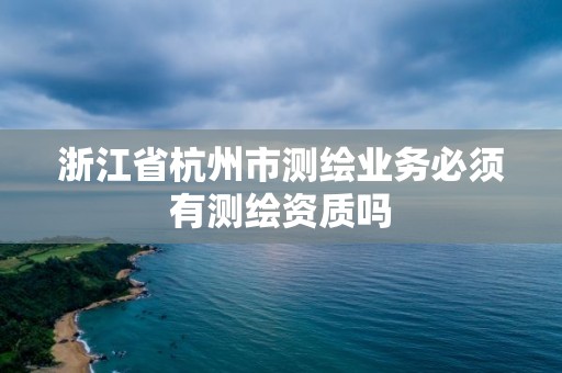 浙江省杭州市測繪業務必須有測繪資質嗎