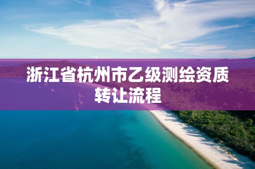 浙江省杭州市乙級測繪資質轉讓流程