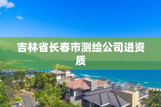 吉林省長春市測繪公司進資質(zhì)