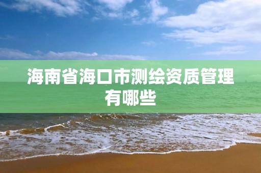 海南省海口市測繪資質管理有哪些