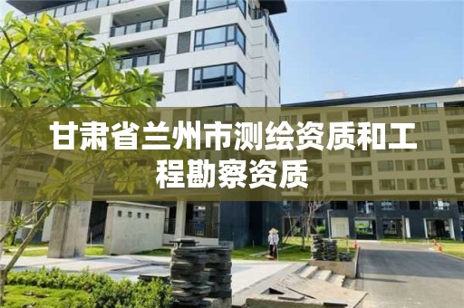 甘肅省蘭州市測繪資質和工程勘察資質