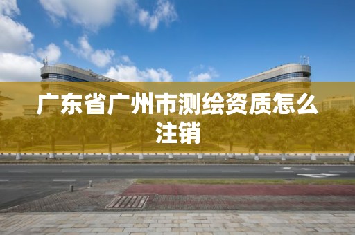 廣東省廣州市測繪資質怎么注銷