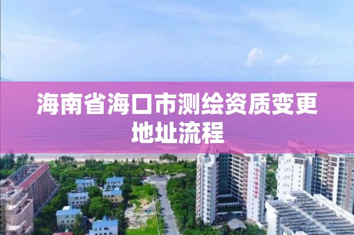 海南省海口市測繪資質變更地址流程