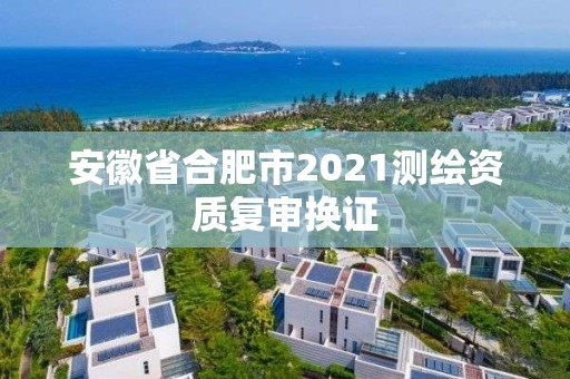 安徽省合肥市2021測繪資質復審換證