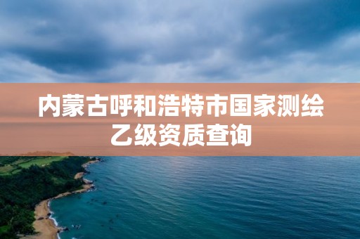 內蒙古呼和浩特市國家測繪乙級資質查詢