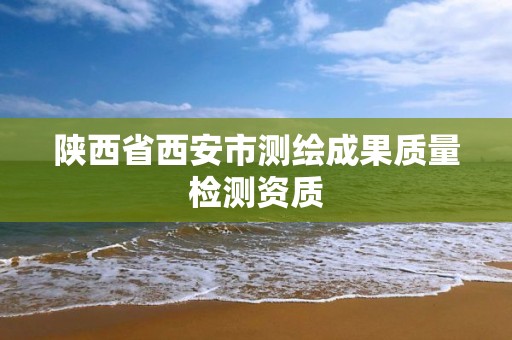 陜西省西安市測繪成果質量檢測資質