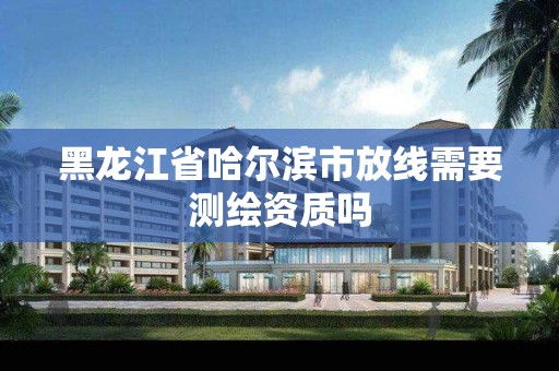 黑龍江省哈爾濱市放線需要測繪資質嗎