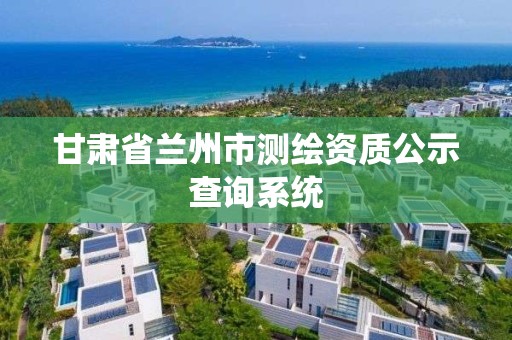 甘肅省蘭州市測繪資質公示查詢系統