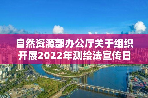 自然資源部辦公廳關于組織開展2022年測繪法宣傳日暨國家版圖意識宣傳周活動的通知