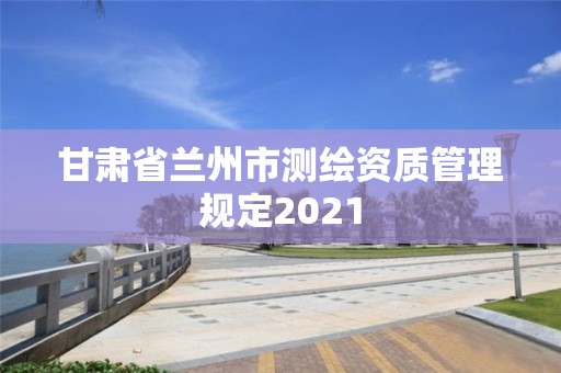 甘肅省蘭州市測繪資質(zhì)管理規(guī)定2021