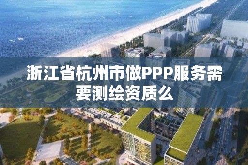 浙江省杭州市做PPP服務需要測繪資質么