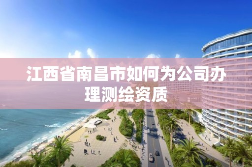 江西省南昌市如何為公司辦理測(cè)繪資質(zhì)