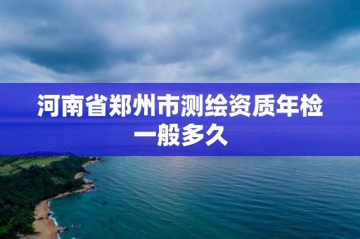 河南省鄭州市測繪資質(zhì)年檢一般多久