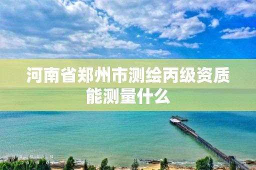 河南省鄭州市測繪丙級資質(zhì)能測量什么