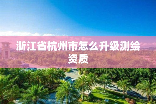 浙江省杭州市怎么升級(jí)測(cè)繪資質(zhì)