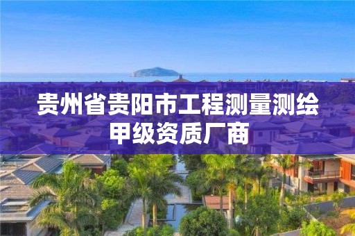 貴州省貴陽(yáng)市工程測(cè)量測(cè)繪甲級(jí)資質(zhì)廠商