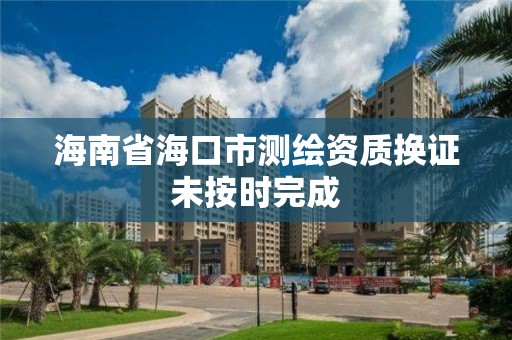 海南省海口市測繪資質換證未按時完成