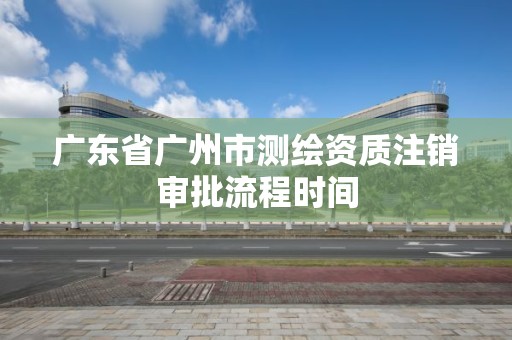 廣東省廣州市測繪資質注銷審批流程時間