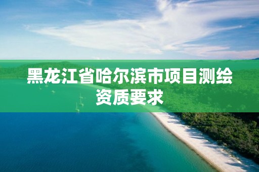 黑龍江省哈爾濱市項目測繪資質要求