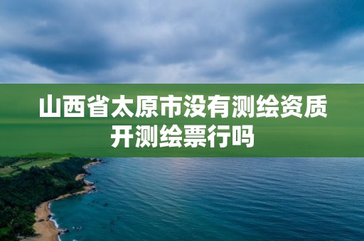 山西省太原市沒有測繪資質開測繪票行嗎