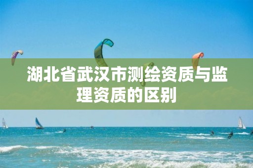 湖北省武漢市測繪資質與監理資質的區別