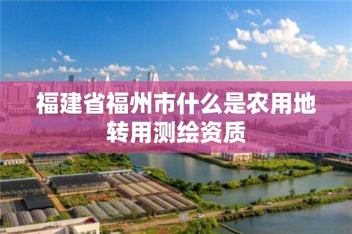 福建省福州市什么是農用地轉用測繪資質