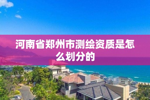 河南省鄭州市測繪資質是怎么劃分的