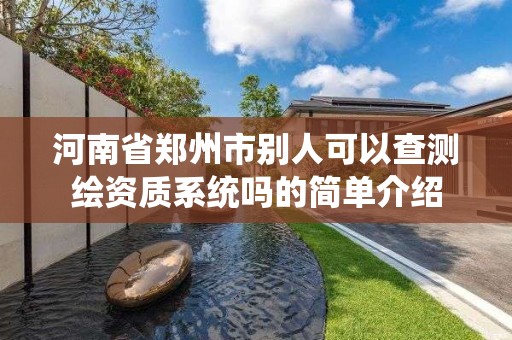 河南省鄭州市別人可以查測繪資質系統嗎的簡單介紹