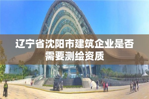 遼寧省沈陽市建筑企業是否需要測繪資質