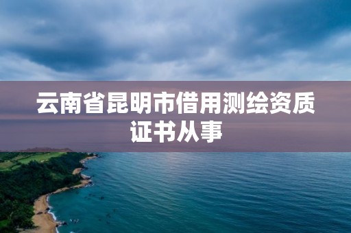 云南省昆明市借用測繪資質證書從事