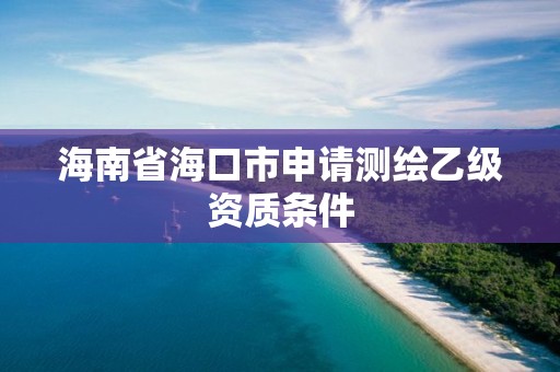 海南省海口市申請測繪乙級資質(zhì)條件