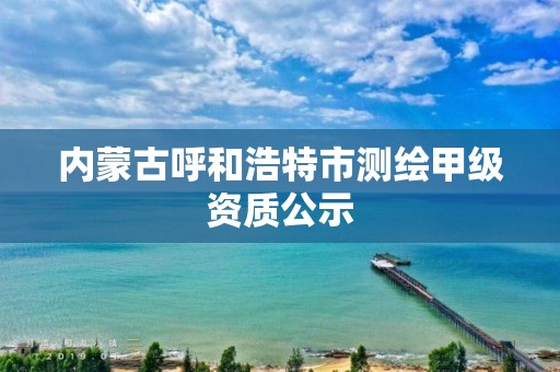 內蒙古呼和浩特市測繪甲級資質公示