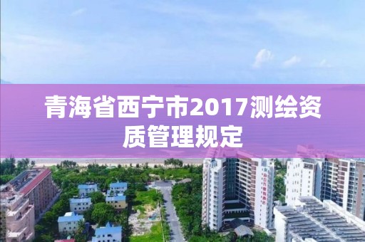 青海省西寧市2017測繪資質(zhì)管理規(guī)定