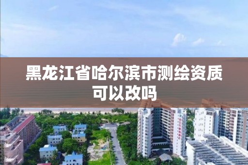 黑龍江省哈爾濱市測繪資質可以改嗎