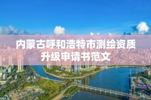 內蒙古呼和浩特市測繪資質升級申請書范文