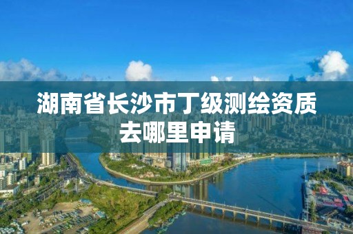 湖南省長沙市丁級測繪資質去哪里申請